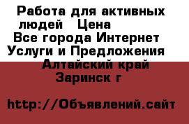 Работа для активных людей › Цена ­ 40 000 - Все города Интернет » Услуги и Предложения   . Алтайский край,Заринск г.